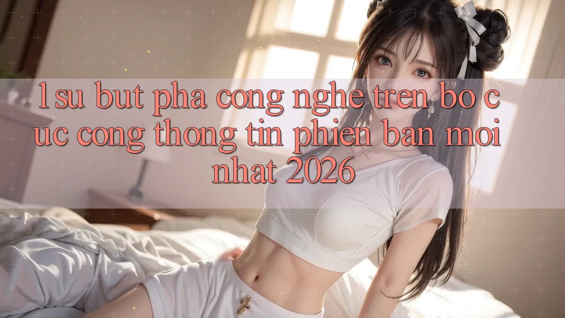 1. Sự Bứt Phá Công Nghệ Trên Bố cục Cổng thông tin Phiên bản mới Nhất 2026 1. Sự Bứt Phá Công Nghệ Trên Bố cục Cổng thông tin Phiên bản mới Nhất 2026