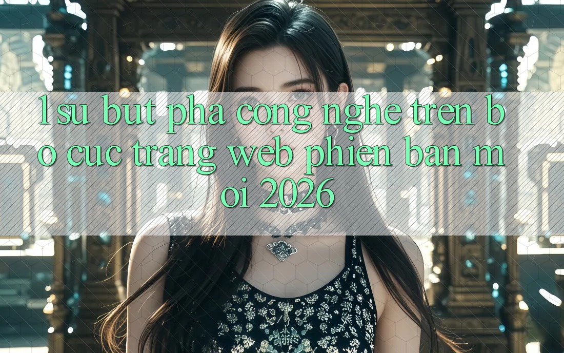 1. Sự Bứt Phá Công Nghệ Trên Bố cục Trang web Phiên bản mới 2026