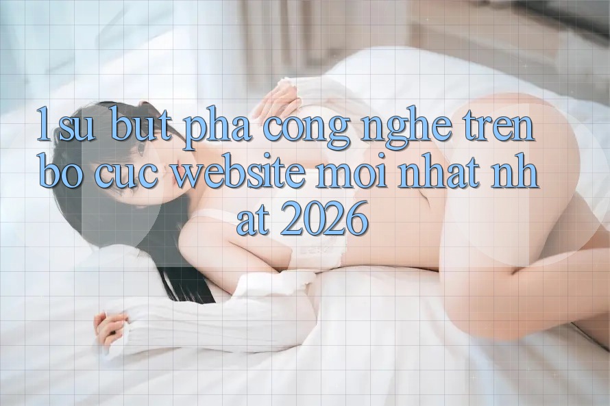 1. Sự Bứt Phá Công Nghệ Trên Bố cục Website Mới nhất Nhất 2026