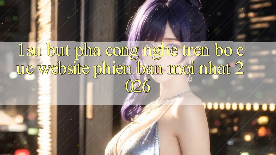 1. Sự Bứt Phá Công Nghệ Trên Bố cục Website Phiên bản mới Nhất 2026