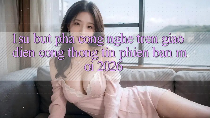 1. Sự Bứt Phá Công Nghệ Trên Giao Diện Cổng thông tin Phiên bản mới 2026 1. Sự Bứt Phá Công Nghệ Trên Giao Diện Cổng thông tin Phiên bản mới 2026