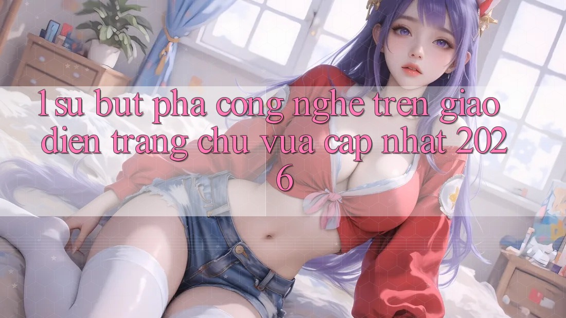 1. Sự Bứt Phá Công Nghệ Trên Giao Diện Trang chủ Vừa cập nhật 2026