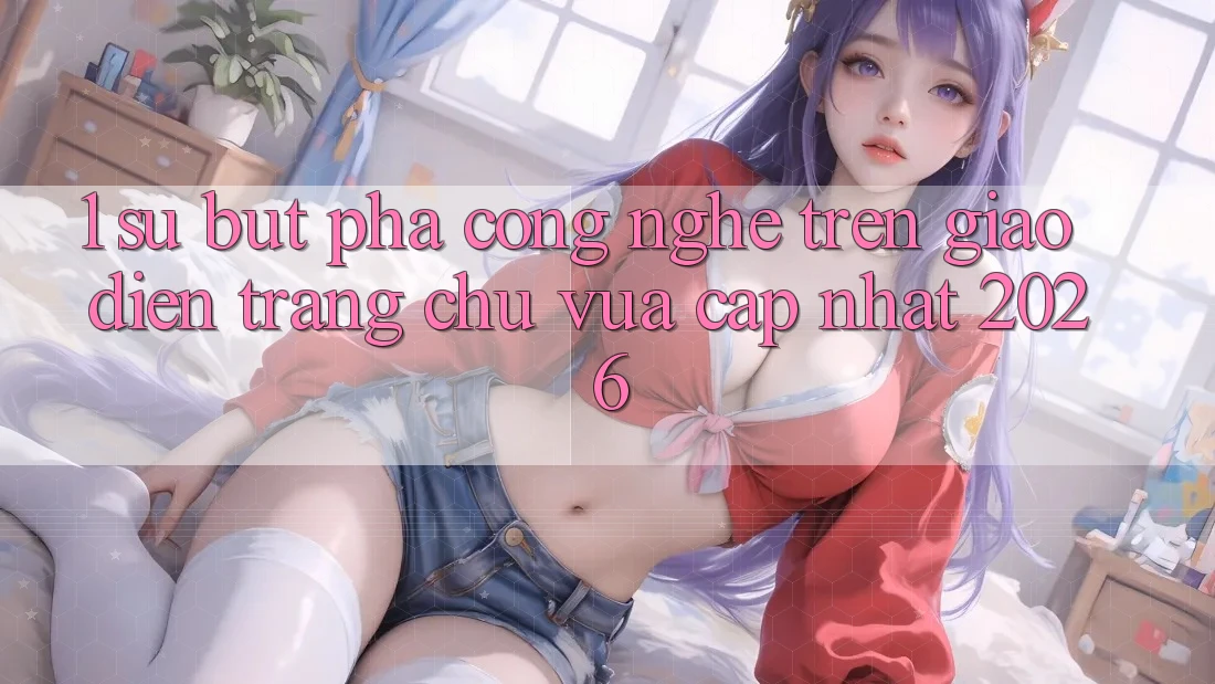 1. Sự Bứt Phá Công Nghệ Trên Giao Diện Trang chủ Vừa cập nhật 2026