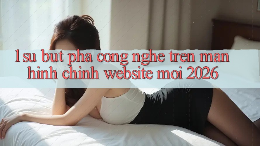 1. Sự Bứt Phá Công Nghệ Trên Màn hình chính Website Mới 2026