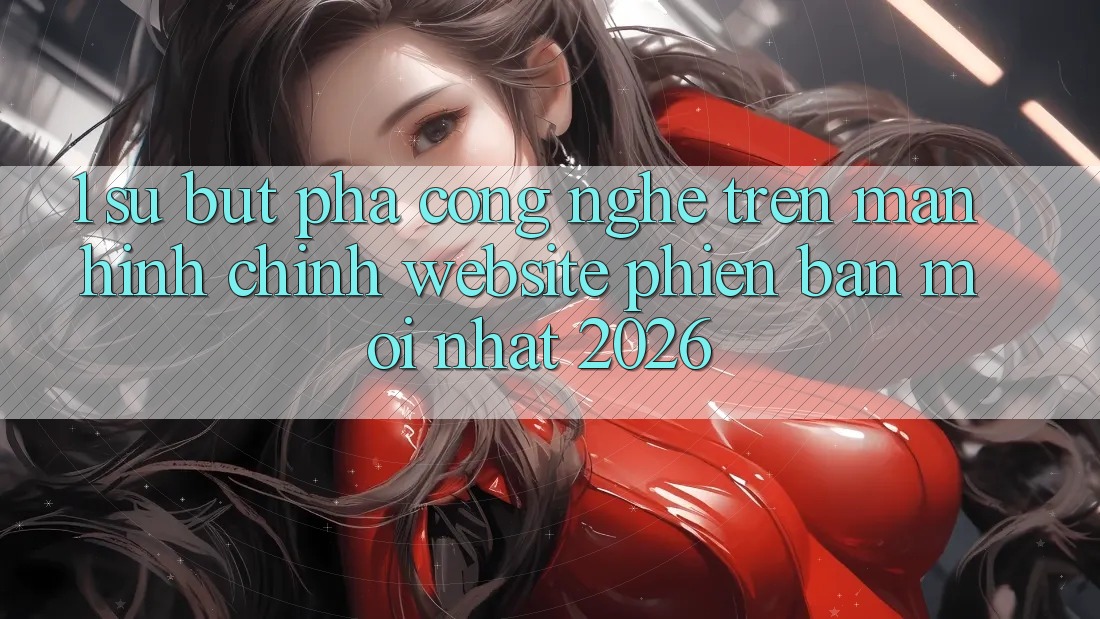 1. Sự Bứt Phá Công Nghệ Trên Màn hình chính Website Phiên bản mới nhất 2026 1. Sự Bứt Phá Công Nghệ Trên Màn hình chính Website Phiên bản mới nhất 2026