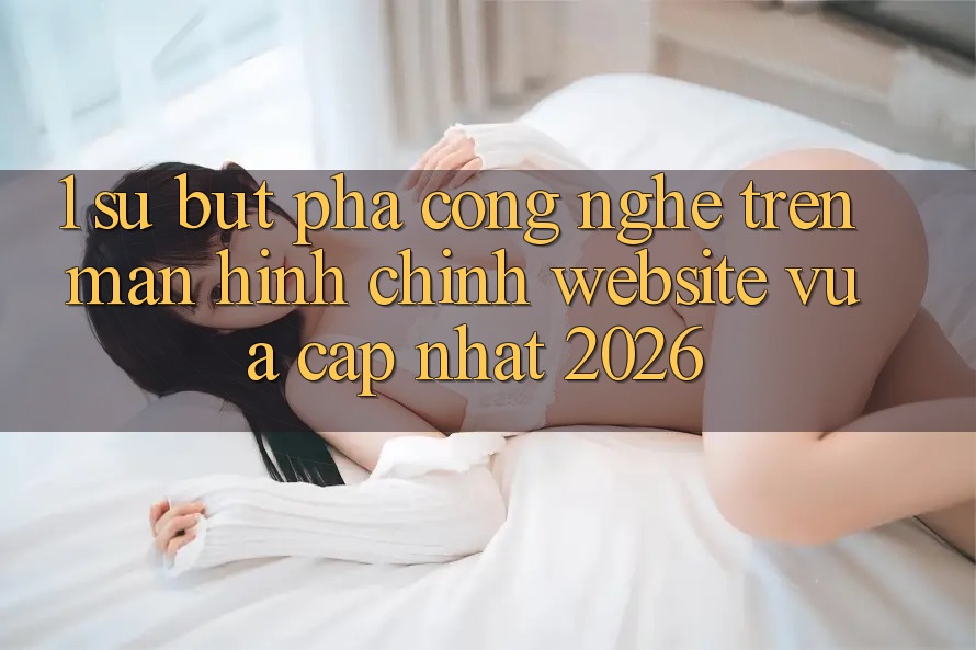 1. Sự Bứt Phá Công Nghệ Trên Màn hình chính Website Vừa cập nhật 2026 1. Sự Bứt Phá Công Nghệ Trên Màn hình chính Website Vừa cập nhật 2026