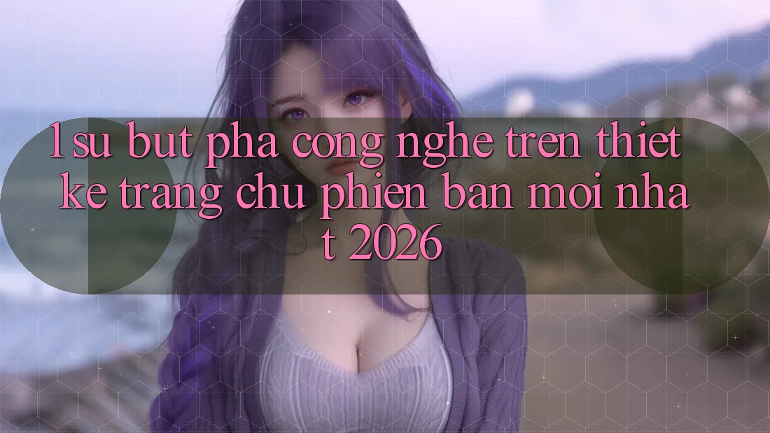 1. Sự Bứt Phá Công Nghệ Trên Thiết kế Trang chủ Phiên bản mới Nhất 2026 1. Sự Bứt Phá Công Nghệ Trên Thiết kế Trang chủ Phiên bản mới Nhất 2026