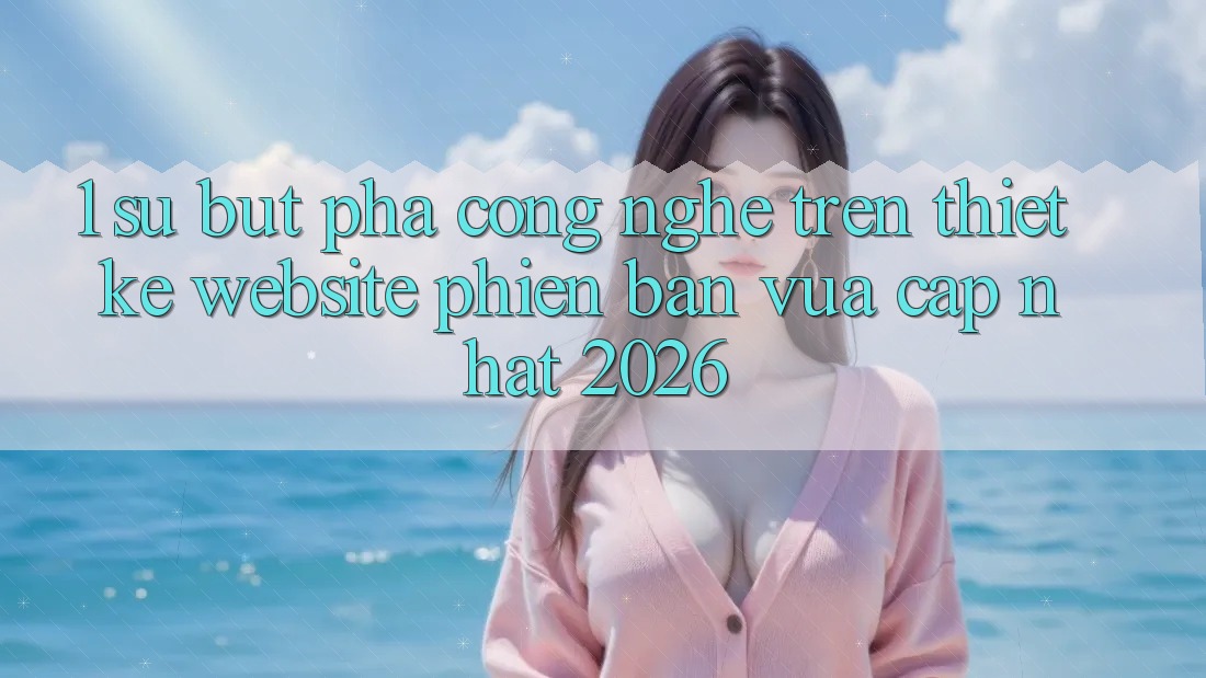 1. Sự Bứt Phá Công Nghệ Trên Thiết kế Website Phiên bản vừa cập nhật 2026 1. Sự Bứt Phá Công Nghệ Trên Thiết kế Website Phiên bản vừa cập nhật 2026