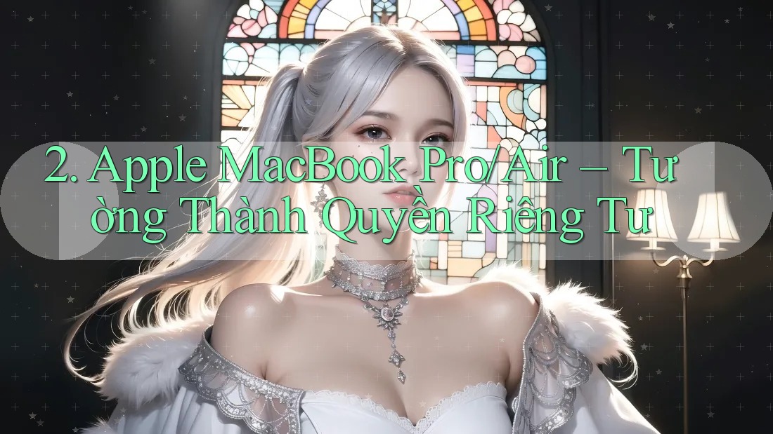 2. Apple MacBook Pro/Air – Tường Thành Quyền Riêng Tư