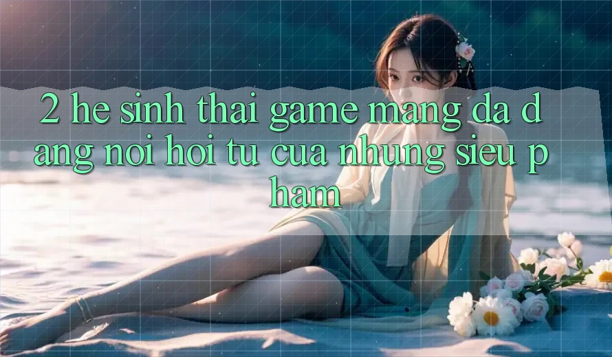 2. Hệ Sinh Thái Game mạng Đa Dạng - Nơi Hội Tụ Của Những Siêu Phẩm