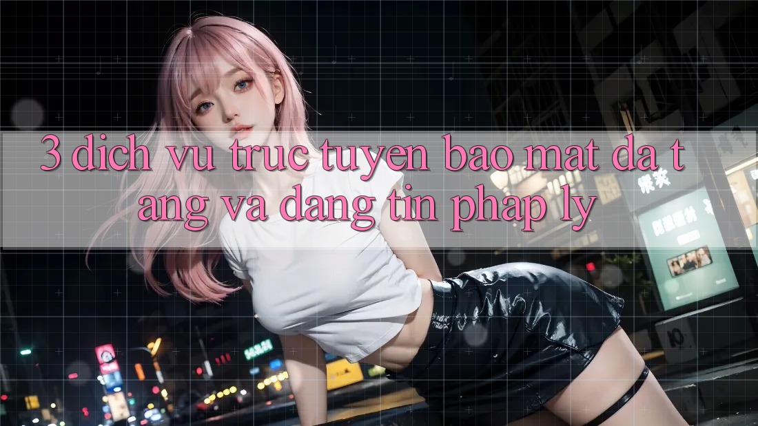 3. Dịch vụ trực tuyến Bảo Mật Đa Tầng Và Đáng tin Pháp Lý