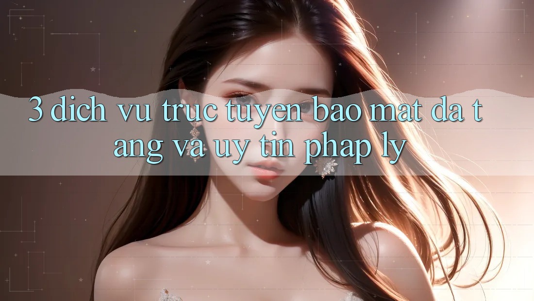 3. Dịch vụ trực tuyến Bảo Mật Đa Tầng Và Uy tín Pháp Lý