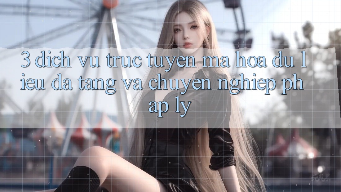 3. Dịch vụ trực tuyến Mã hóa dữ liệu Đa Tầng Và Chuyên nghiệp Pháp Lý