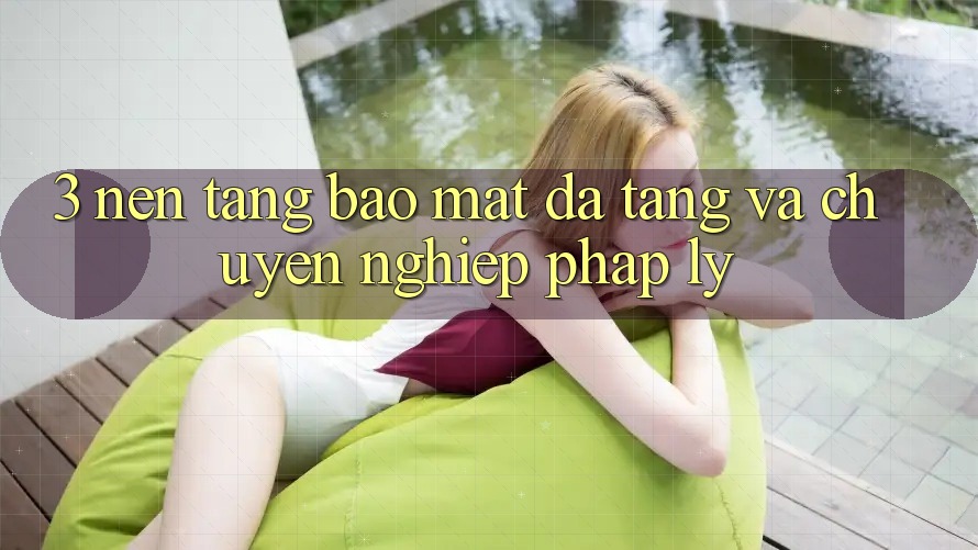 3. Nền tảng Bảo Mật Đa Tầng Và Chuyên nghiệp Pháp Lý