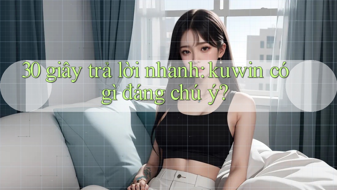 30 giây trả lời nhanh: kuwin có gì đáng chú ý?