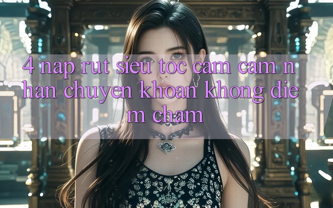 4. Nạp Rút Siêu Tốc - Cảm cảm nhận Chuyển khoản Không Điểm Chạm 4. Nạp Rút Siêu Tốc - Cảm cảm nhận Chuyển khoản Không Điểm Chạm
