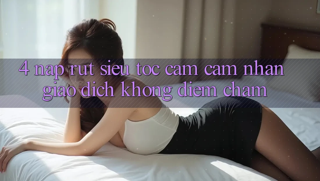 4. Nạp Rút Siêu Tốc - Cảm cảm nhận Giao Dịch Không Điểm Chạm