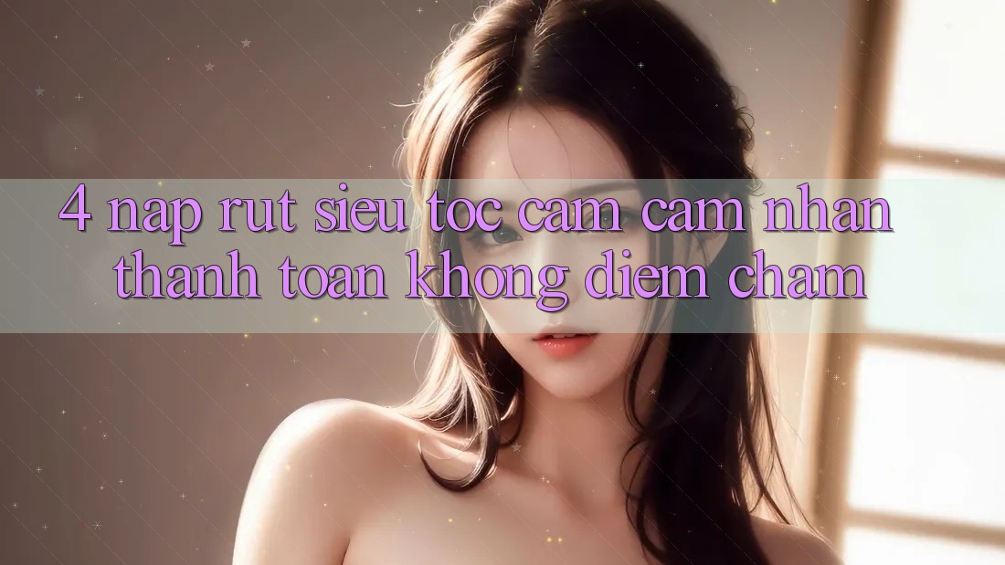 4. Nạp Rút Siêu Tốc - Cảm cảm nhận Thanh toán Không Điểm Chạm