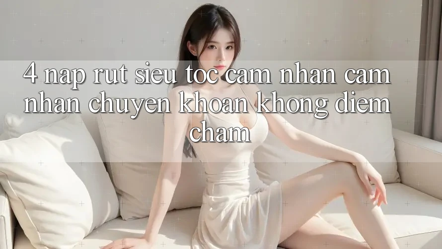 4. Nạp Rút Siêu Tốc - Cảm nhận cảm nhận Chuyển khoản Không Điểm Chạm