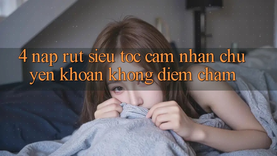 4. Nạp Rút Siêu Tốc - Cảm nhận Chuyển khoản Không Điểm Chạm