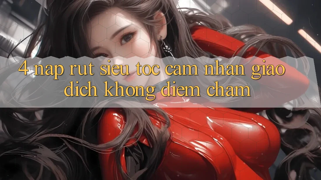 4. Nạp Rút Siêu Tốc - Cảm nhận Giao Dịch Không Điểm Chạm