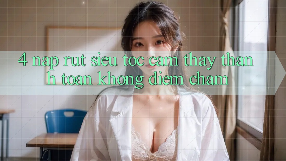 4. Nạp Rút Siêu Tốc - Cảm thấy Thanh toán Không Điểm Chạm 4. Nạp Rút Siêu Tốc - Cảm thấy Thanh toán Không Điểm Chạm