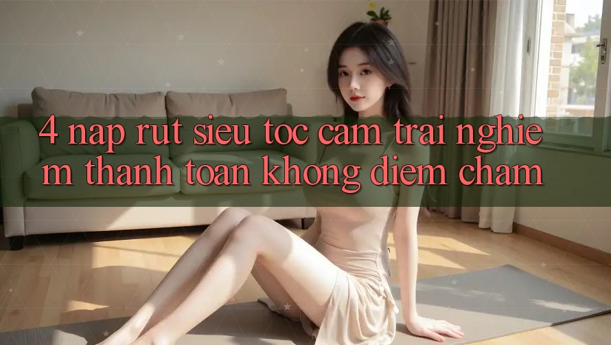 4. Nạp Rút Siêu Tốc - Cảm trải nghiệm Thanh toán Không Điểm Chạm