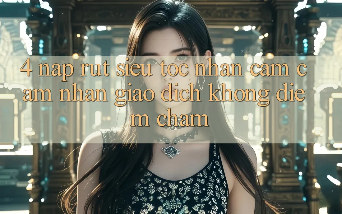 4. Nạp Rút Siêu Tốc - Nhận cảm cảm nhận Giao Dịch Không Điểm Chạm 4. Nạp Rút Siêu Tốc - Nhận cảm cảm nhận Giao Dịch Không Điểm Chạm