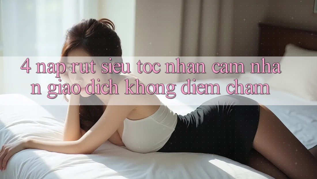 4. Nạp Rút Siêu Tốc - Nhận cảm nhận Giao Dịch Không Điểm Chạm