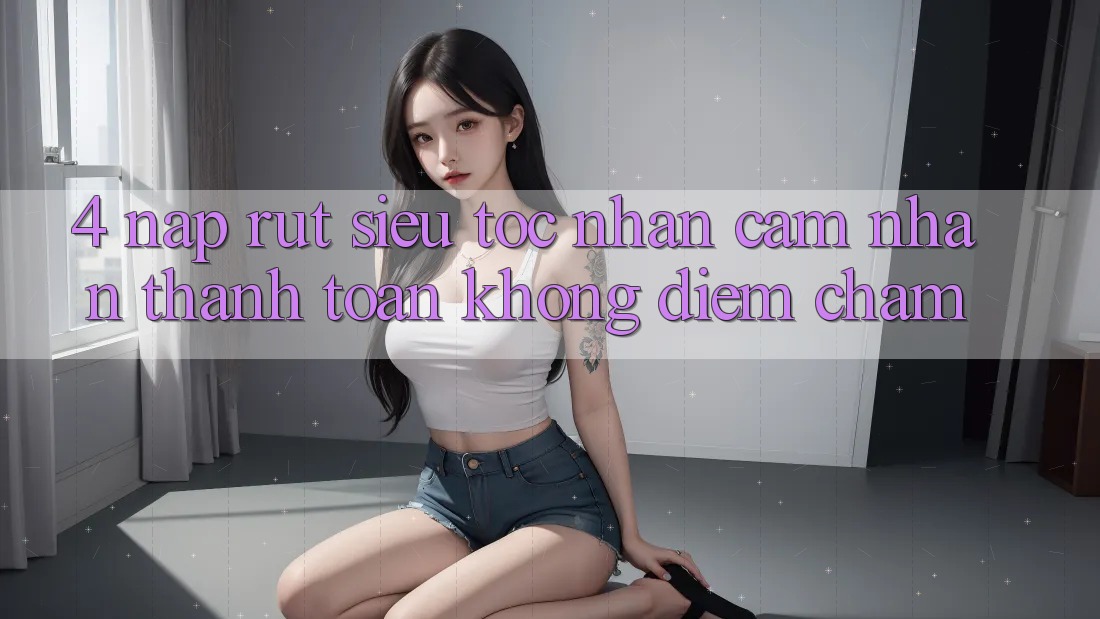 4. Nạp Rút Siêu Tốc - Nhận cảm nhận Thanh toán Không Điểm Chạm