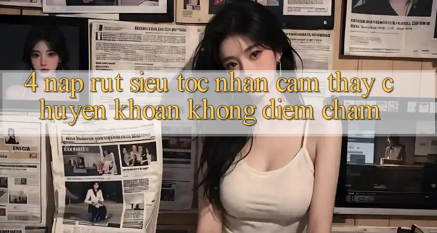 4. Nạp Rút Siêu Tốc - Nhận cảm thấy Chuyển khoản Không Điểm Chạm 4. Nạp Rút Siêu Tốc - Nhận cảm thấy Chuyển khoản Không Điểm Chạm