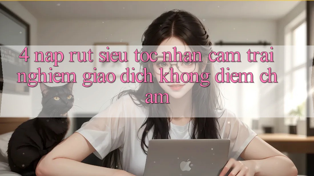 4. Nạp Rút Siêu Tốc - Nhận cảm trải nghiệm Giao Dịch Không Điểm Chạm 4. Nạp Rút Siêu Tốc - Nhận cảm trải nghiệm Giao Dịch Không Điểm Chạm