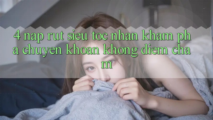 4. Nạp Rút Siêu Tốc - Nhận khám phá Chuyển khoản Không Điểm Chạm 4. Nạp Rút Siêu Tốc - Nhận khám phá Chuyển khoản Không Điểm Chạm