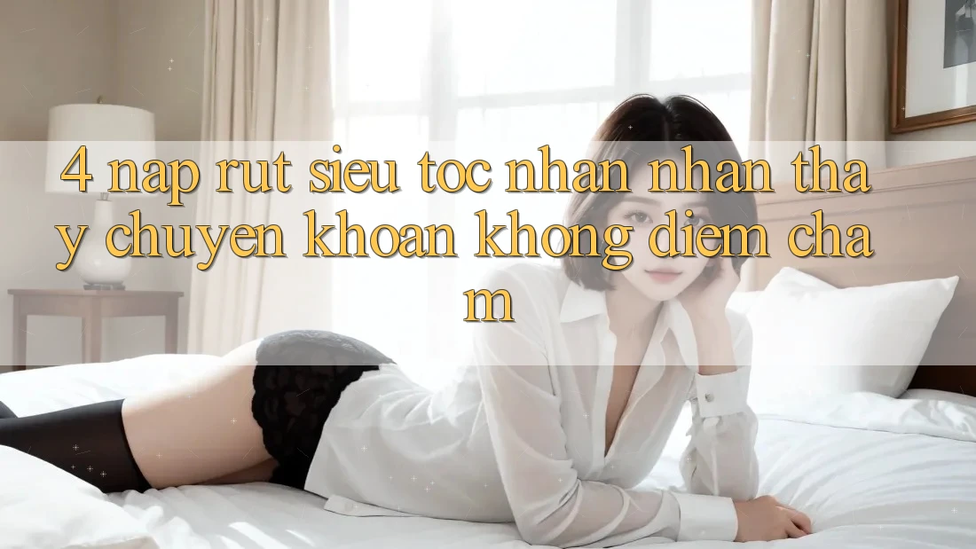 4. Nạp Rút Siêu Tốc - Nhận nhận thấy Chuyển khoản Không Điểm Chạm 4. Nạp Rút Siêu Tốc - Nhận nhận thấy Chuyển khoản Không Điểm Chạm