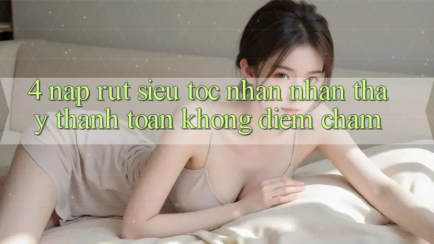 4. Nạp Rút Siêu Tốc - Nhận nhận thấy Thanh toán Không Điểm Chạm