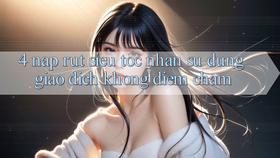 4. Nạp Rút Siêu Tốc - Nhận sử dụng Giao Dịch Không Điểm Chạm 4. Nạp Rút Siêu Tốc - Nhận sử dụng Giao Dịch Không Điểm Chạm