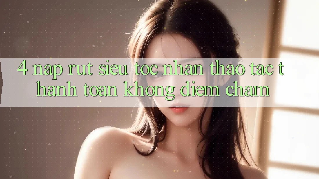 4. Nạp Rút Siêu Tốc - Nhận thao tác Thanh toán Không Điểm Chạm 4. Nạp Rút Siêu Tốc - Nhận thao tác Thanh toán Không Điểm Chạm