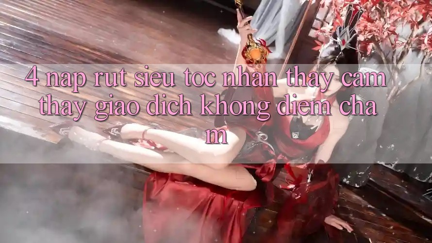 4. Nạp Rút Siêu Tốc - Nhận thấy cảm thấy Giao Dịch Không Điểm Chạm 4. Nạp Rút Siêu Tốc - Nhận thấy cảm thấy Giao Dịch Không Điểm Chạm