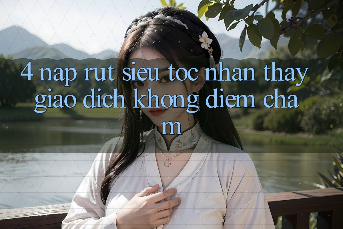 4. Nạp Rút Siêu Tốc - Nhận thấy Giao Dịch Không Điểm Chạm