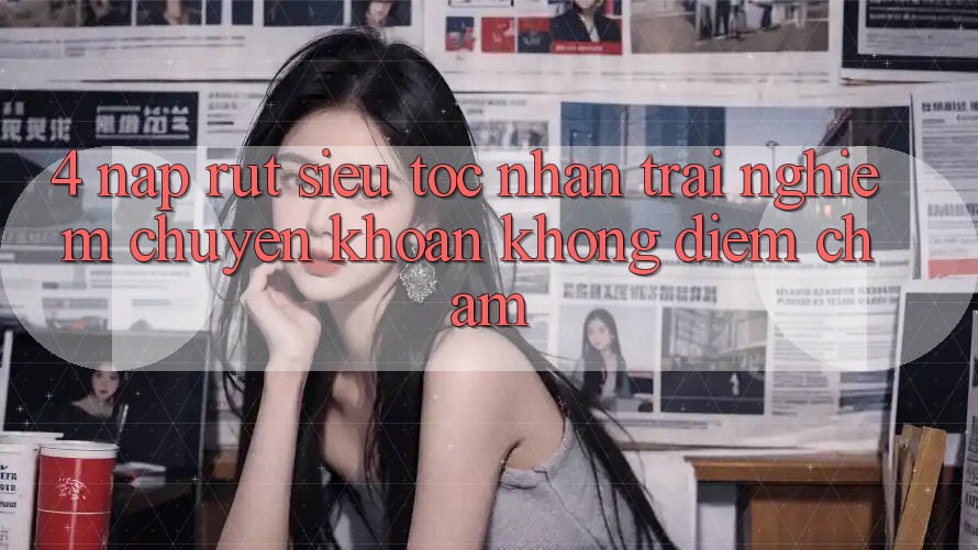 4. Nạp Rút Siêu Tốc - Nhận trải nghiệm Chuyển khoản Không Điểm Chạm