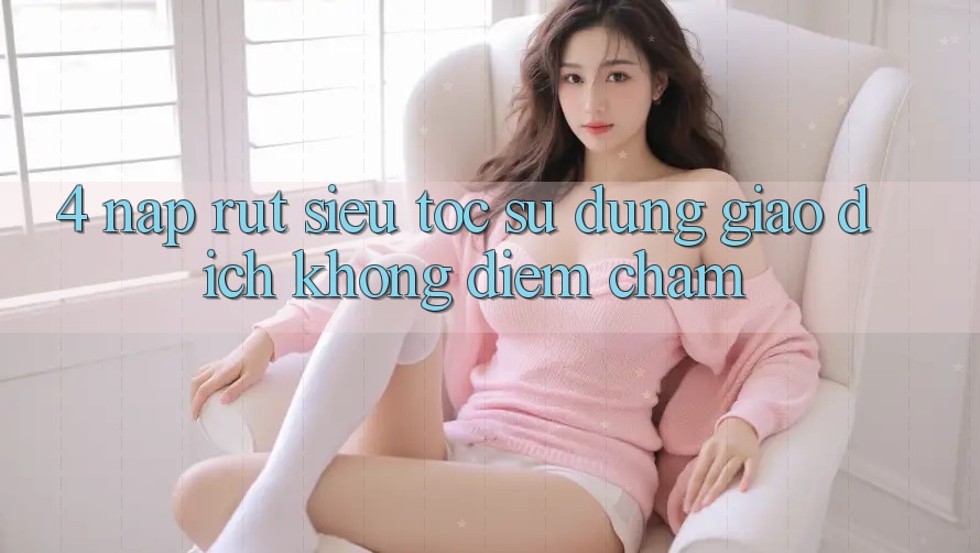 4. Nạp Rút Siêu Tốc - Sử dụng Giao Dịch Không Điểm Chạm