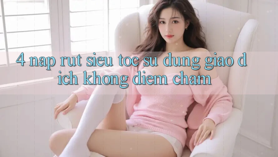 4. Nạp Rút Siêu Tốc - Sử dụng Giao Dịch Không Điểm Chạm