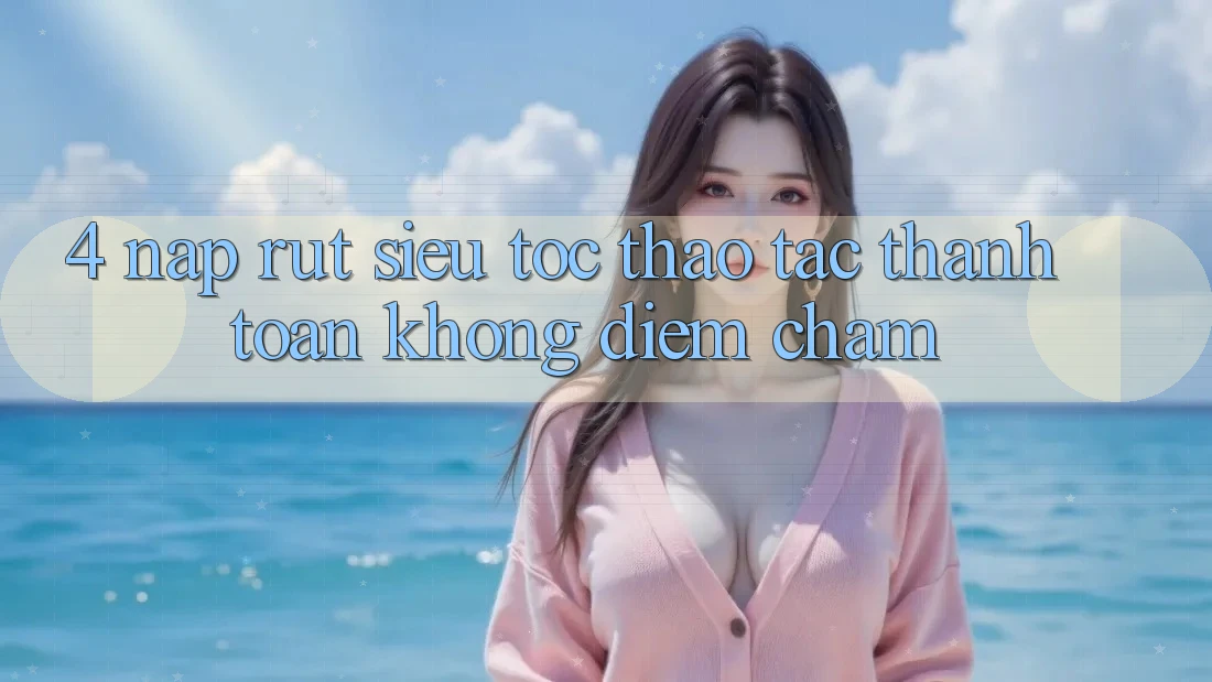 4. Nạp Rút Siêu Tốc - Thao tác Thanh toán Không Điểm Chạm 4. Nạp Rút Siêu Tốc - Thao tác Thanh toán Không Điểm Chạm