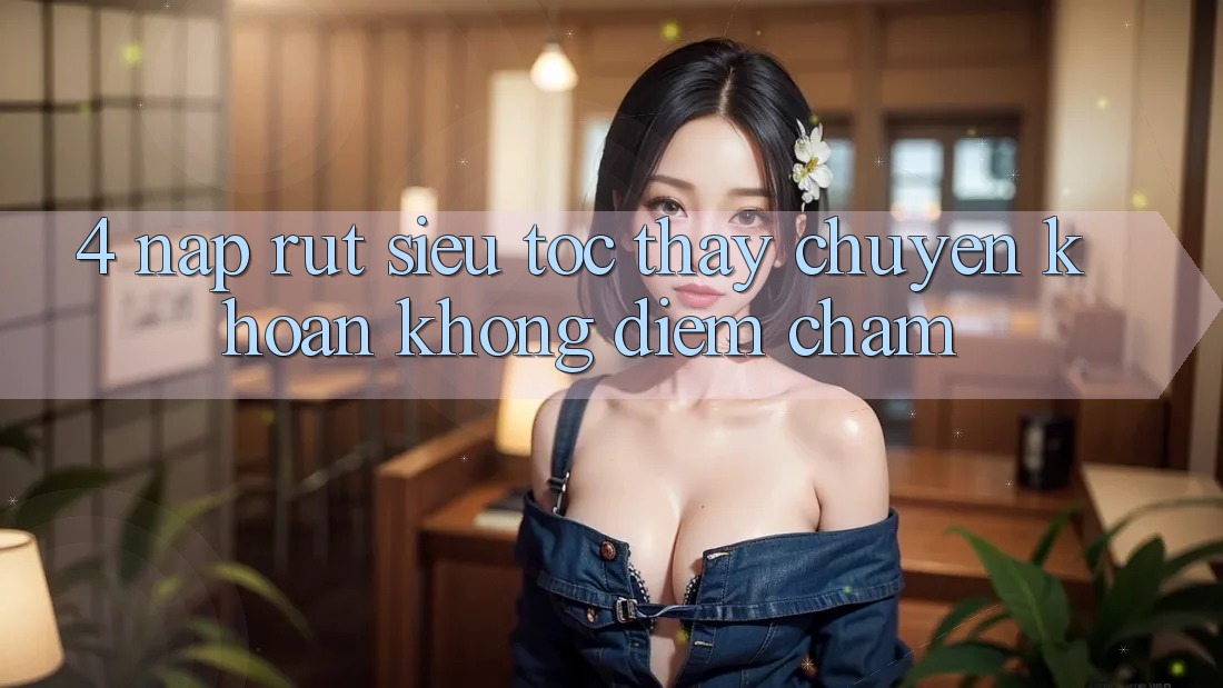 4. Nạp Rút Siêu Tốc - Thấy Chuyển khoản Không Điểm Chạm