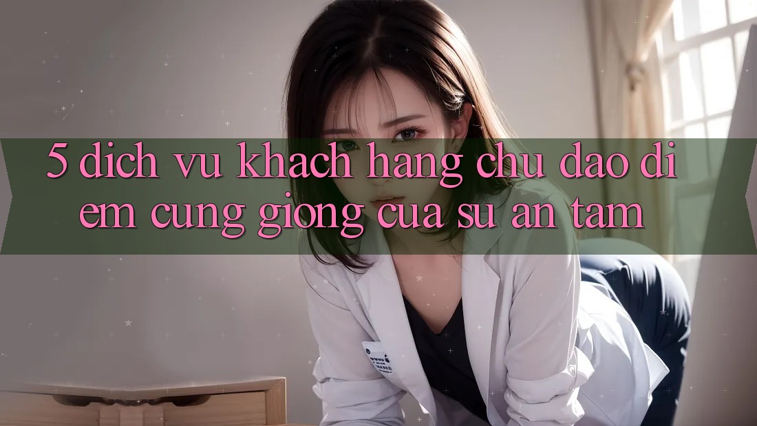 5. Dịch Vụ Khách Hàng Chu Đáo - Điểm Cũng giống Của Sự An Tâm 5. Dịch Vụ Khách Hàng Chu Đáo - Điểm Cũng giống Của Sự An Tâm