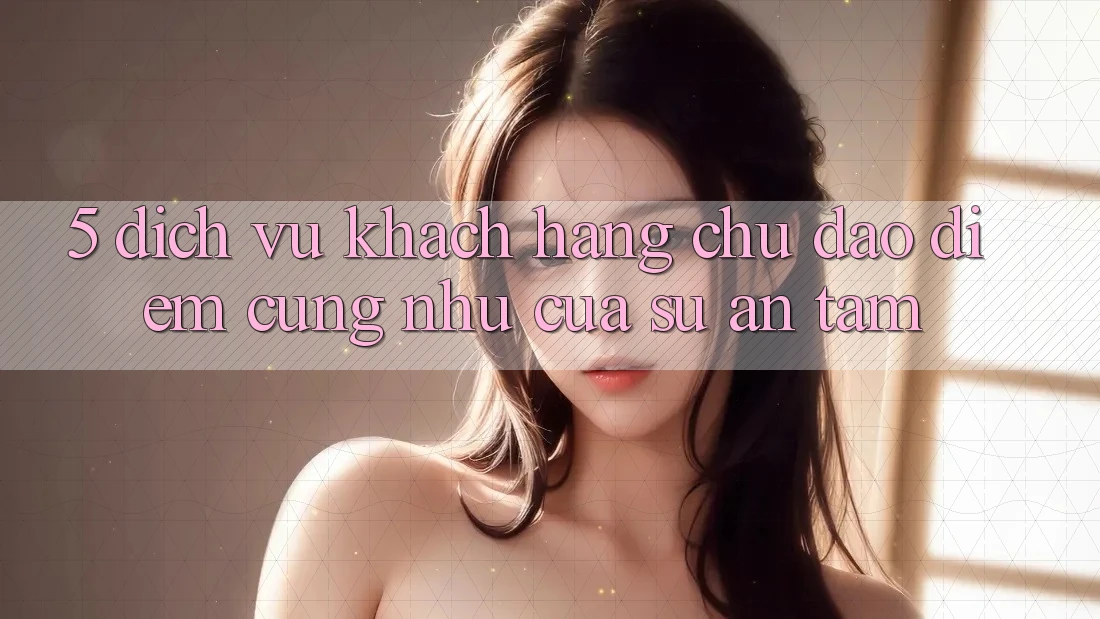 5. Dịch Vụ Khách Hàng Chu Đáo - Điểm Cũng như Của Sự An Tâm