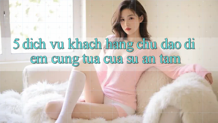 5. Dịch Vụ Khách Hàng Chu Đáo - Điểm Cũng tựa Của Sự An Tâm 5. Dịch Vụ Khách Hàng Chu Đáo - Điểm Cũng tựa Của Sự An Tâm