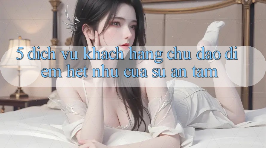 5. Dịch Vụ Khách Hàng Chu Đáo - Điểm Hệt như Của Sự An Tâm