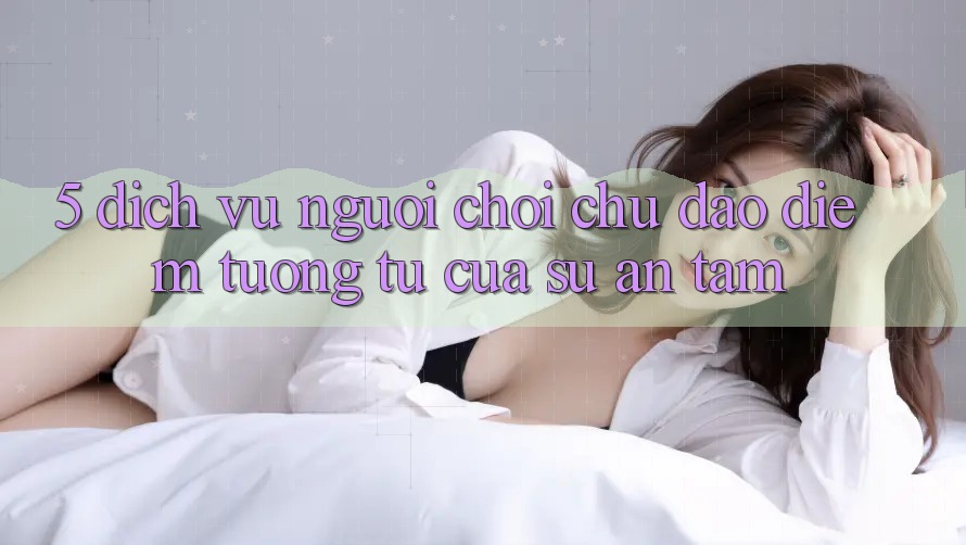 5. Dịch Vụ Người chơi Chu Đáo - Điểm Tương tự Của Sự An Tâm