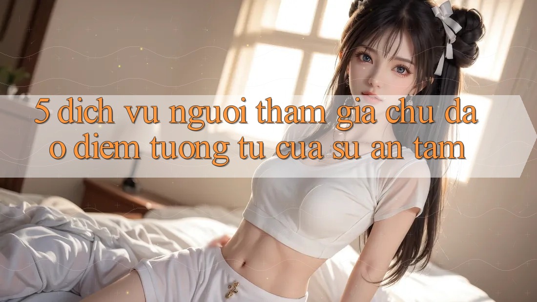 5. Dịch Vụ Người tham gia Chu Đáo - Điểm Tương tự Của Sự An Tâm